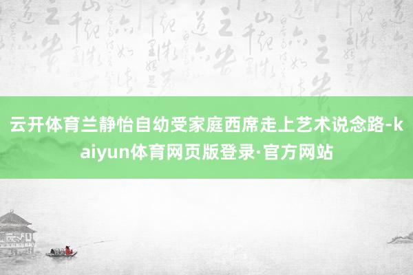 云开体育　　兰静怡自幼受家庭西席走上艺术说念路-kaiyun体育网页版登录·官方网站