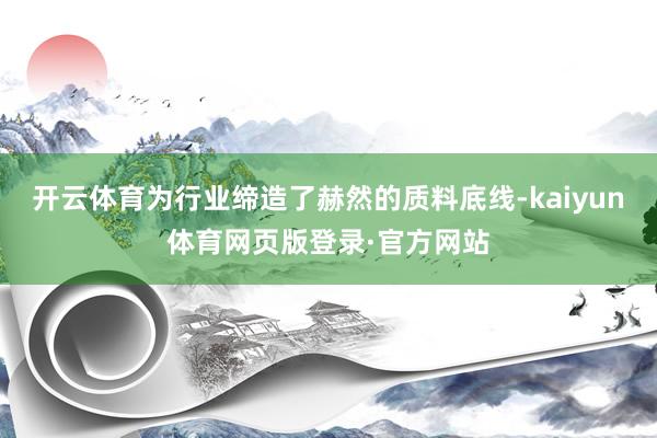 开云体育为行业缔造了赫然的质料底线-kaiyun体育网页版登录·官方网站