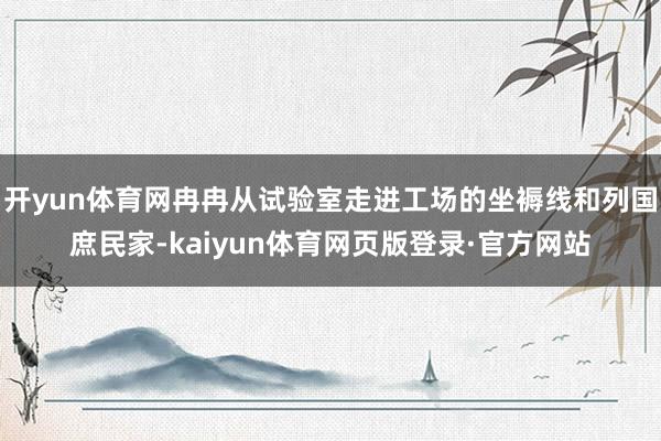 开yun体育网冉冉从试验室走进工场的坐褥线和列国庶民家-kaiyun体育网页版登录·官方网站