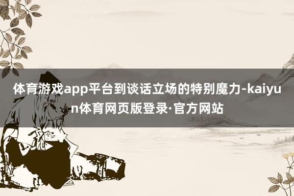 体育游戏app平台到谈话立场的特别魔力-kaiyun体育网页版登录·官方网站