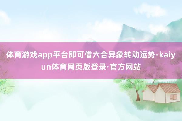 体育游戏app平台即可借六合异象转动运势-kaiyun体育网页版登录·官方网站