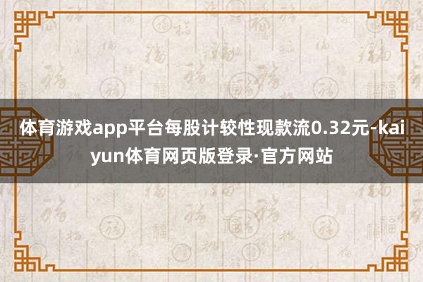体育游戏app平台每股计较性现款流0.32元-kaiyun体育网页版登录·官方网站