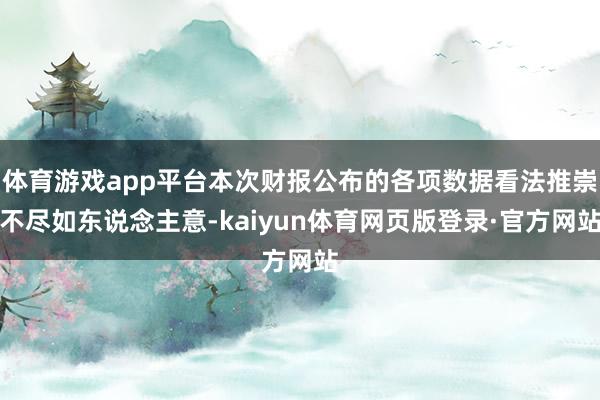 体育游戏app平台本次财报公布的各项数据看法推崇不尽如东说念主意-kaiyun体育网页版登录·官方网站