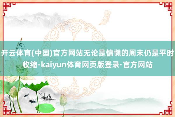 开云体育(中国)官方网站无论是慵懒的周末仍是平时收缩-kaiyun体育网页版登录·官方网站