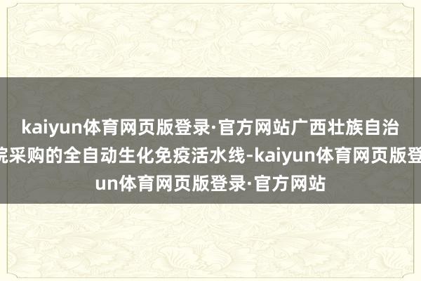 kaiyun体育网页版登录·官方网站广西壮族自治区妇幼保健院采购的全自动生化免疫活水线-kaiyun体育网页版登录·官方网站