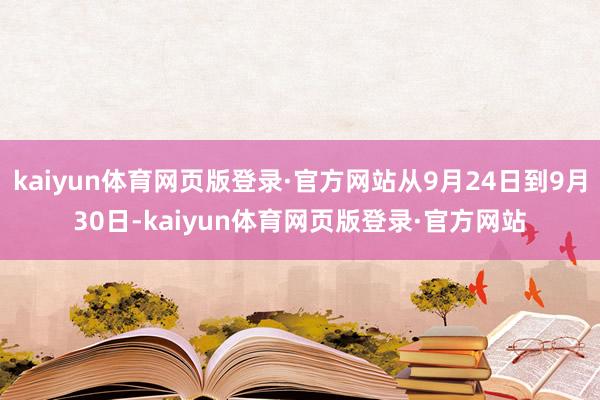 kaiyun体育网页版登录·官方网站从9月24日到9月30日-kaiyun体育网页版登录·官方网站