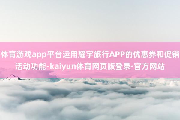 体育游戏app平台运用耀宇旅行APP的优惠券和促销活动功能-kaiyun体育网页版登录·官方网站