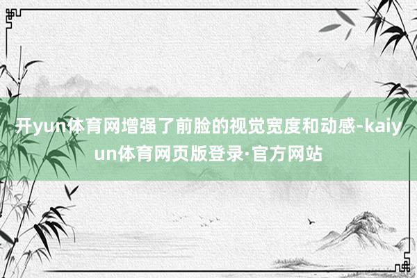 开yun体育网增强了前脸的视觉宽度和动感-kaiyun体育网页版登录·官方网站