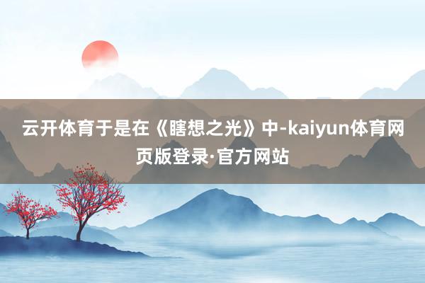 云开体育于是在《瞎想之光》中-kaiyun体育网页版登录·官方网站