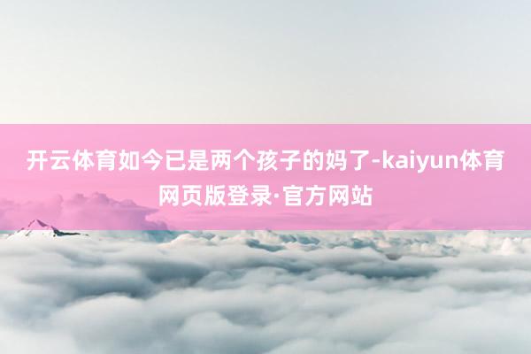 开云体育如今已是两个孩子的妈了-kaiyun体育网页版登录·官方网站