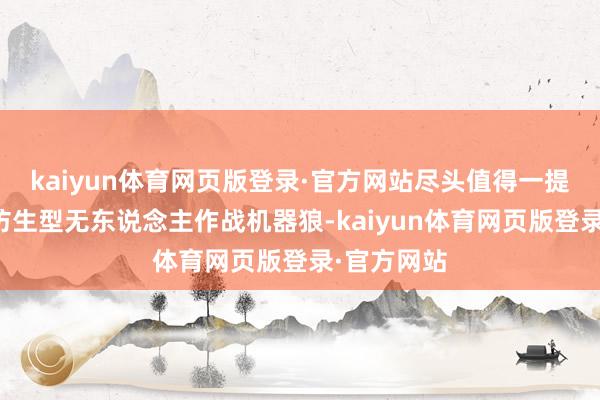 kaiyun体育网页版登录·官方网站尽头值得一提的是四足仿生型无东说念主作战机器狼-kaiyun体育网页版登录·官方网站