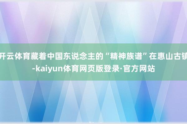 开云体育藏着中国东说念主的“精神族谱”在惠山古镇-kaiyun体育网页版登录·官方网站