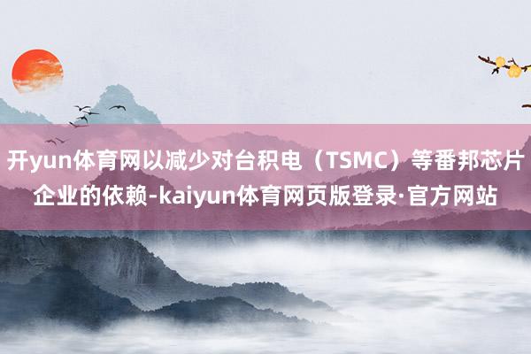 开yun体育网以减少对台积电（TSMC）等番邦芯片企业的依赖-kaiyun体育网页版登录·官方网站