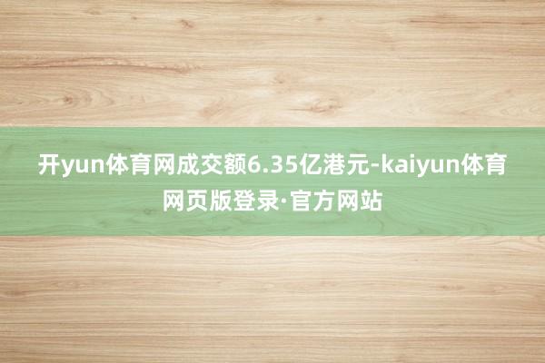 开yun体育网成交额6.35亿港元-kaiyun体育网页版登录·官方网站