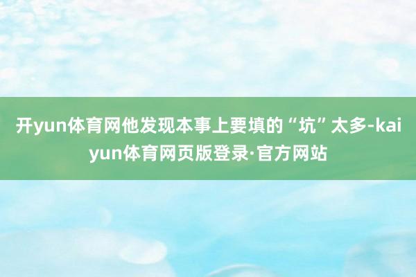 开yun体育网他发现本事上要填的“坑”太多-kaiyun体育网页版登录·官方网站