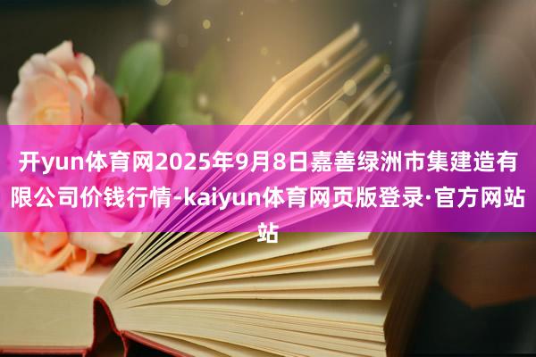 开yun体育网2025年9月8日嘉善绿洲市集建造有限公司价钱行情-kaiyun体育网页版登录·官方网站
