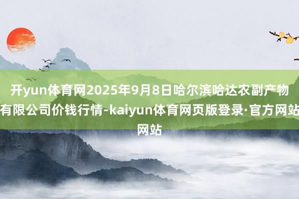 开yun体育网2025年9月8日哈尔滨哈达农副产物有限公司价钱行情-kaiyun体育网页版登录·官方网站