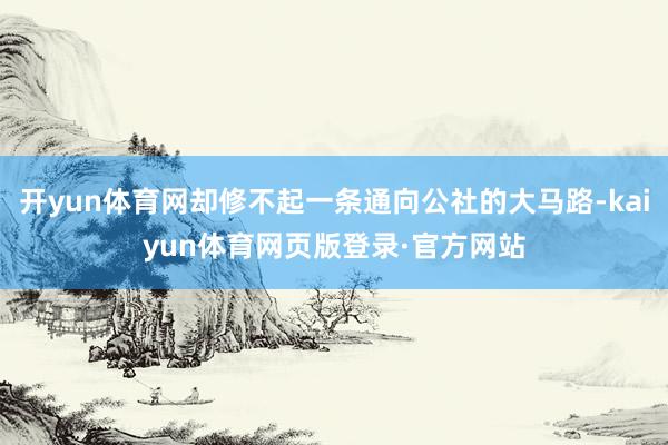 开yun体育网却修不起一条通向公社的大马路-kaiyun体育网页版登录·官方网站