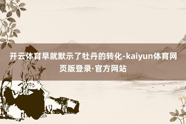 开云体育早就默示了牡丹的转化-kaiyun体育网页版登录·官方网站