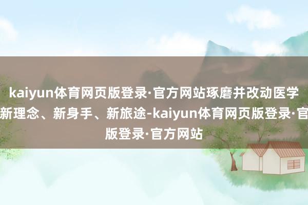 kaiyun体育网页版登录·官方网站琢磨并改动医学科普的新理念、新身手、新旅途-kaiyun体育网页版登录·官方网站
