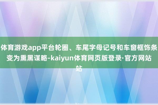 体育游戏app平台轮圈、车尾字母记号和车窗框饰条变为熏黑谋略-kaiyun体育网页版登录·官方网站