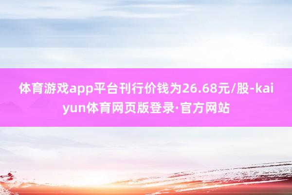 体育游戏app平台刊行价钱为26.68元/股-kaiyun体育网页版登录·官方网站