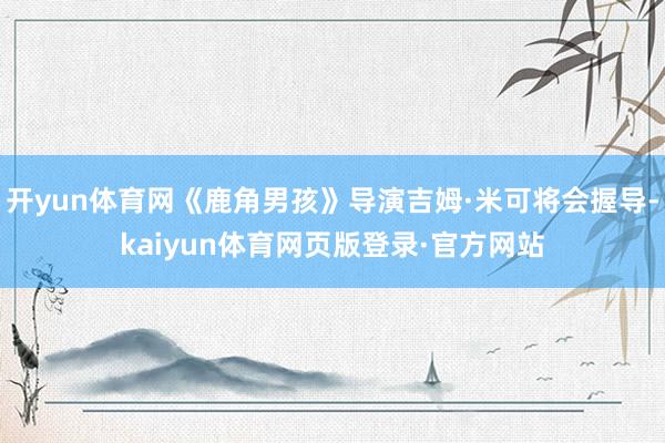 开yun体育网《鹿角男孩》导演吉姆·米可将会握导-kaiyun体育网页版登录·官方网站