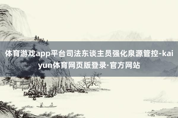 体育游戏app平台司法东谈主员强化泉源管控-kaiyun体育网页版登录·官方网站