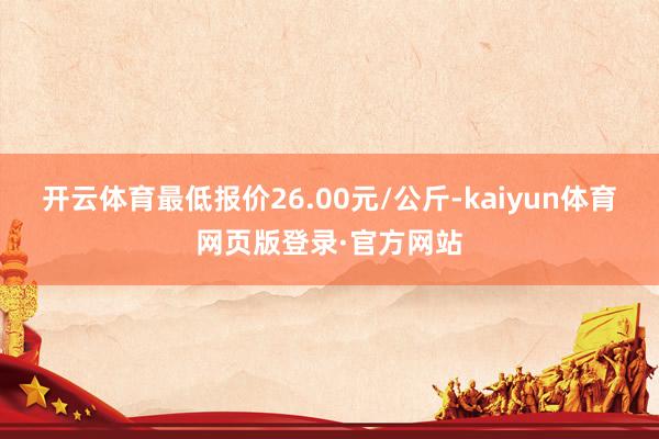 开云体育最低报价26.00元/公斤-kaiyun体育网页版登录·官方网站
