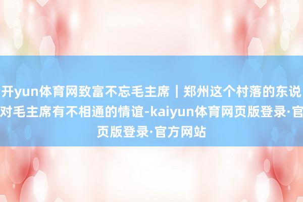 开yun体育网致富不忘毛主席|郑州这个村落的东说念主,对毛主席有不相通的情谊-kaiyun体育网页版登录·官方网站