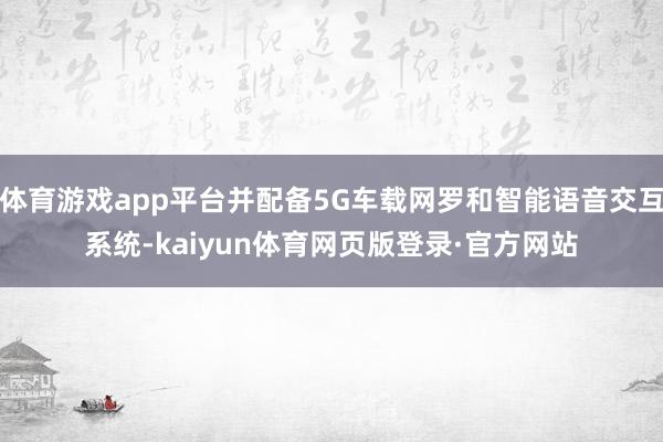 体育游戏app平台并配备5G车载网罗和智能语音交互系统-kaiyun体育网页版登录·官方网站
