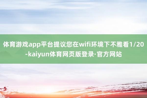 体育游戏app平台提议您在wifi环境下不雅看1/20-kaiyun体育网页版登录·官方网站