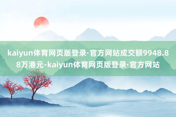 kaiyun体育网页版登录·官方网站成交额9948.88万港元-kaiyun体育网页版登录·官方网站