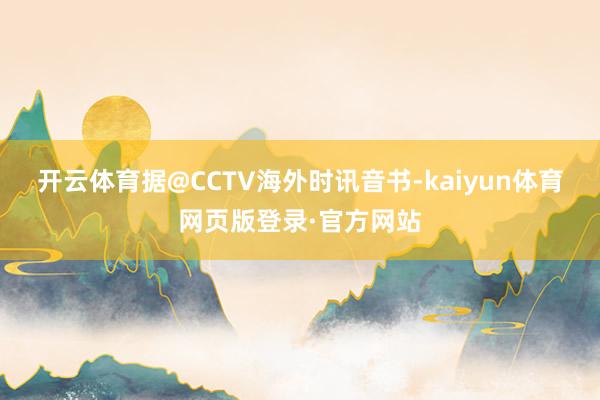 开云体育据@CCTV海外时讯音书-kaiyun体育网页版登录·官方网站