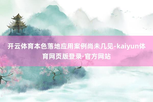 开云体育本色落地应用案例尚未几见-kaiyun体育网页版登录·官方网站