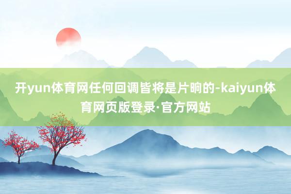 开yun体育网任何回调皆将是片晌的-kaiyun体育网页版登录·官方网站