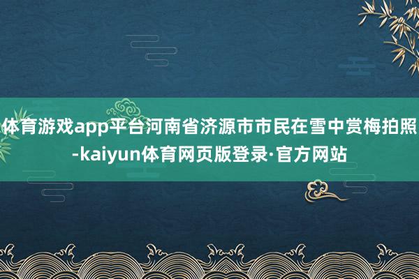 体育游戏app平台河南省济源市市民在雪中赏梅拍照-kaiyun体育网页版登录·官方网站