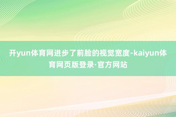 开yun体育网进步了前脸的视觉宽度-kaiyun体育网页版登录·官方网站