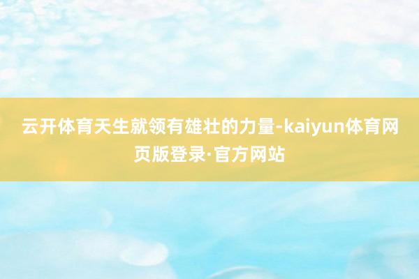 云开体育天生就领有雄壮的力量-kaiyun体育网页版登录·官方网站