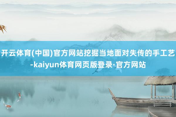 开云体育(中国)官方网站挖掘当地面对失传的手工艺-kaiyun体育网页版登录·官方网站