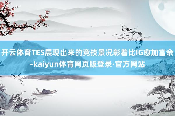 开云体育TES展现出来的竞技景况彰着比IG愈加富余-kaiyun体育网页版登录·官方网站