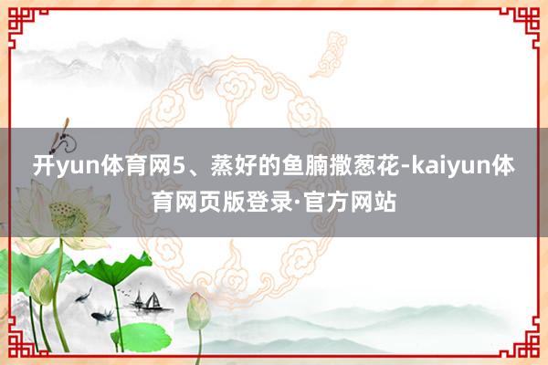 开yun体育网5、蒸好的鱼腩撒葱花-kaiyun体育网页版登录·官方网站