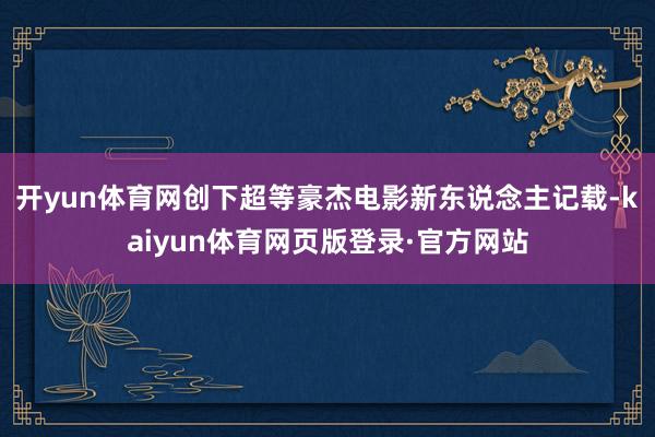 开yun体育网创下超等豪杰电影新东说念主记载-kaiyun体育网页版登录·官方网站