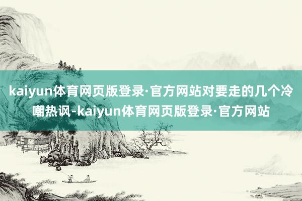 kaiyun体育网页版登录·官方网站对要走的几个冷嘲热讽-kaiyun体育网页版登录·官方网站