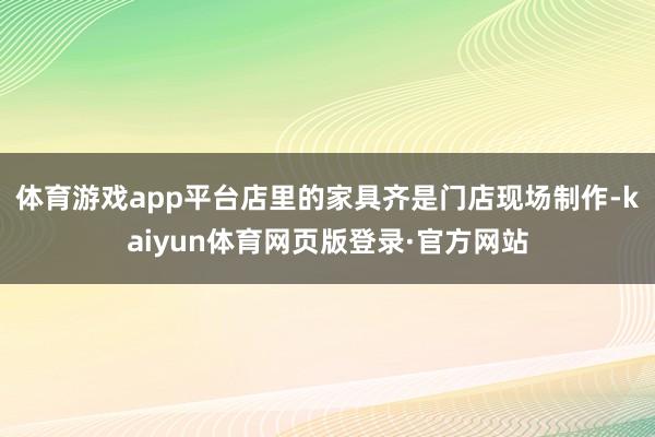 体育游戏app平台店里的家具齐是门店现场制作-kaiyun体育网页版登录·官方网站