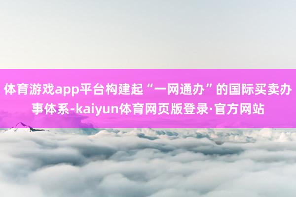 体育游戏app平台构建起“一网通办”的国际买卖办事体系-kaiyun体育网页版登录·官方网站