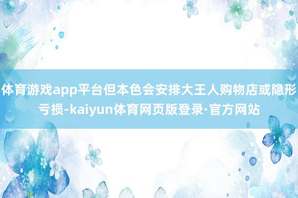 体育游戏app平台但本色会安排大王人购物店或隐形亏损-kaiyun体育网页版登录·官方网站