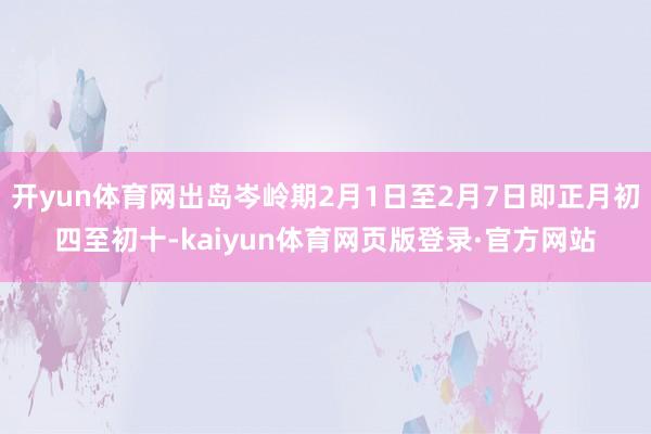 开yun体育网出岛岑岭期2月1日至2月7日即正月初四至初十-kaiyun体育网页版登录·官方网站