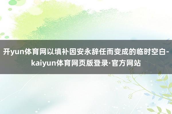 开yun体育网以填补因安永辞任而变成的临时空白-kaiyun体育网页版登录·官方网站