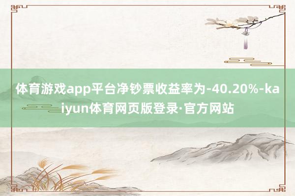 体育游戏app平台净钞票收益率为-40.20%-kaiyun体育网页版登录·官方网站